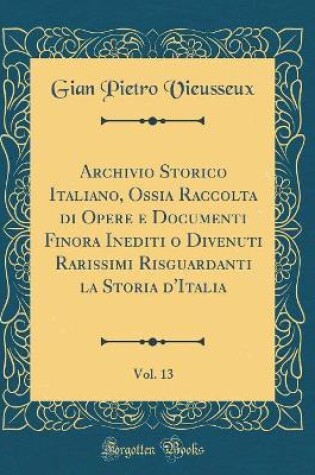 Cover of Archivio Storico Italiano, Ossia Raccolta Di Opere E Documenti Finora Inediti O Divenuti Rarissimi Risguardanti La Storia d'Italia, Vol. 13 (Classic Reprint)