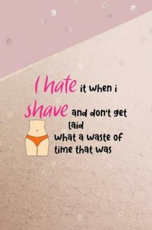 Cover of I Hate It When I Shave And Don't Get Laid What A Waste Of Time That Was