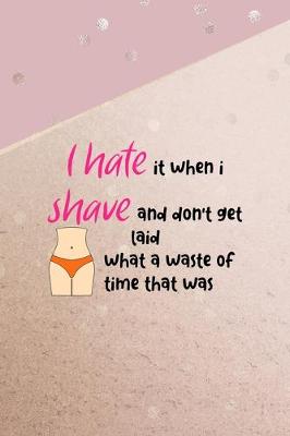 Book cover for I Hate It When I Shave And Don't Get Laid What A Waste Of Time That Was