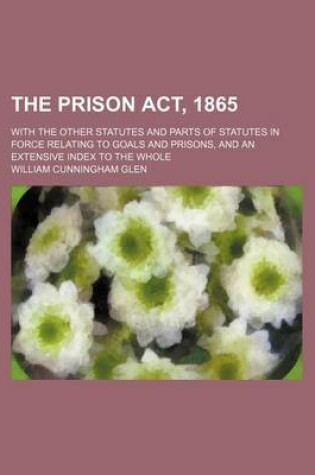 Cover of The Prison ACT, 1865; With the Other Statutes and Parts of Statutes in Force Relating to Goals and Prisons, and an Extensive Index to the Whole