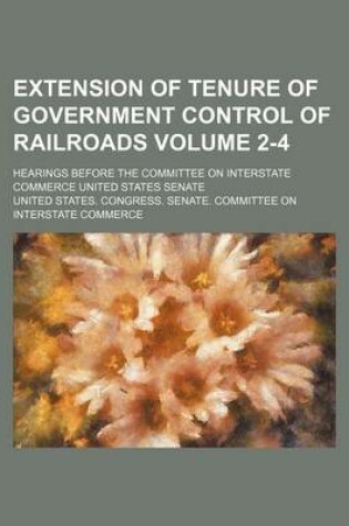 Cover of Extension of Tenure of Government Control of Railroads Volume 2-4; Hearings Before the Committee on Interstate Commerce United States Senate