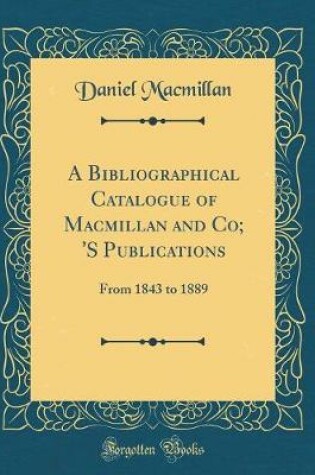 Cover of A Bibliographical Catalogue of Macmillan and Co; 'S Publications: From 1843 to 1889 (Classic Reprint)