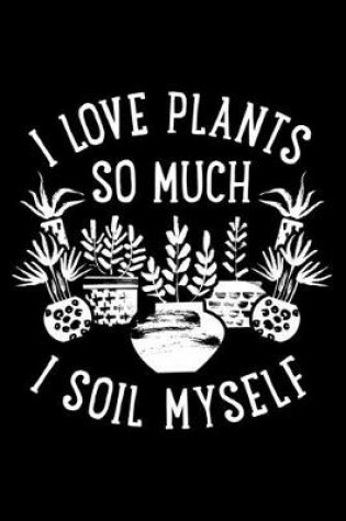 Cover of I Love Plants So Much I Soil Myself