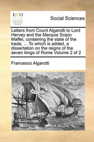 Cover of Letters from Count Algarotti to Lord Hervey and the Marquis Scipio Maffei, containing the state of the trade, ... To which is added, a dissertation on the reigns of the seven kings of Rome Volume 2 of 2