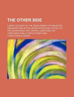 Book cover for The Other Side; A Brief Account of the Development of Industrial Organizations in the United States and a Study of the Advantages That Capital, Labor and the Consuming Public Derive from Them