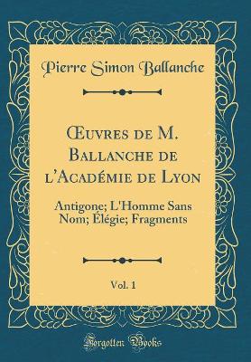 Book cover for uvres de M. Ballanche de l'Académie de Lyon, Vol. 1: Antigone; L'Homme Sans Nom; Élégie; Fragments (Classic Reprint)