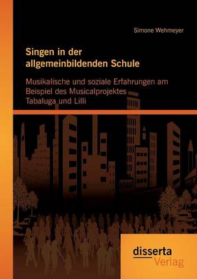 Book cover for Singen in der allgemeinbildenden Schule - Musikalische und soziale Erfahrungen am Beispiel des Musicalprojektes Tabaluga und Lilli