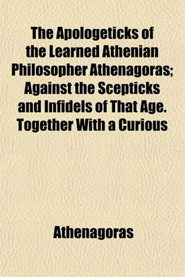 Book cover for The Apologeticks of the Learned Athenian Philosopher Athenagoras; Against the Scepticks and Infidels of That Age. Together with a Curious Fragment of Justin Martyr on the Subject of the Resurrection, Not Published in His Works. and Two Other Fragments the