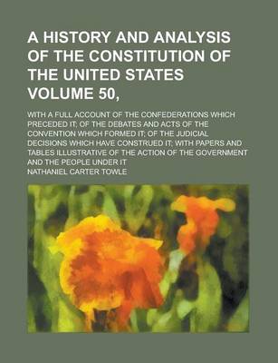 Book cover for A History and Analysis of the Constitution of the United States; With a Full Account of the Confederations Which Preceded It; Of the Debates and Acts of the Convention Which Formed It; Of the Judicial Decisions Which Have Volume 50,