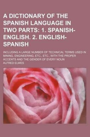 Cover of A Dictionary of the Spanish Language in Two Parts; 1. Spanish-English. 2. English-Spanish. Including a Large Number of Technical Terms Used in Mining, Engineering, Etc., Etc., with the Proper Accents and the Gender of Every Noun