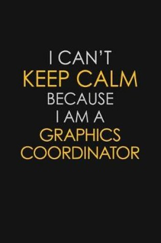 Cover of I Can't Keep Calm Because I Am A Graphics Coordinator