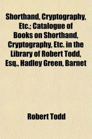 Cover of Shorthand, Cryptography, Etc.; Catalogue of Books on Shorthand, Cryptography, Etc. in the Library of Robert Todd, Esq., Hadley Green, Barnet