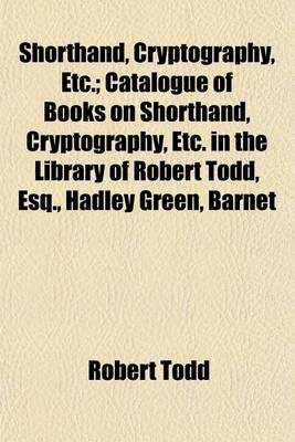 Book cover for Shorthand, Cryptography, Etc.; Catalogue of Books on Shorthand, Cryptography, Etc. in the Library of Robert Todd, Esq., Hadley Green, Barnet