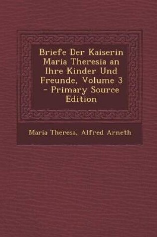 Cover of Briefe Der Kaiserin Maria Theresia an Ihre Kinder Und Freunde, Volume 3 - Primary Source Edition