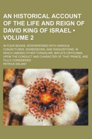 Cover of An Historical Account of the Life and Reign of David King of Israel (Volume 2); In Four Books. Interspersed with Various Conjectures, Digressions, and Disquisitions. in Which (Among Other Things) Mr. Bayle's Criticisms, Upon the Conduct and Character of T