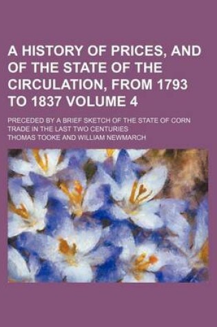 Cover of A History of Prices, and of the State of the Circulation, from 1793 to 1837 Volume 4; Preceded by a Brief Sketch of the State of Corn Trade in the Last Two Centuries