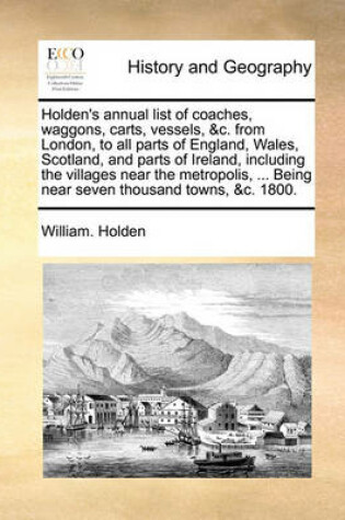 Cover of Holden's Annual List of Coaches, Waggons, Carts, Vessels, &C. from London, to All Parts of England, Wales, Scotland, and Parts of Ireland, Including the Villages Near the Metropolis, ... Being Near Seven Thousand Towns, &C. 1800.