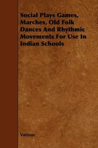 Cover of Social Plays Games, Marches, Old Folk Dances And Rhythmic Movements For Use In Indian Schools