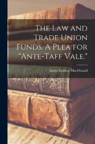 Cover of The Law and Trade Union Funds. A Plea for ante-Taff Vale.