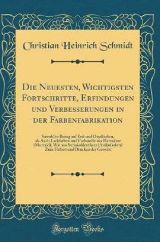 Cover of Die Neuesten, Wichtigsten Fortschritte, Erfindungen und Verbesserungen in der Farbenfabrikation: Sowohl in Bezug auf Erd-und Oxydfarben, als Auch Lackfarben und Farbstoffe aus Harnsäure (Murexid), Wie aus Steinkohlentheer (Anilinfarben) Zum Färben und Dru