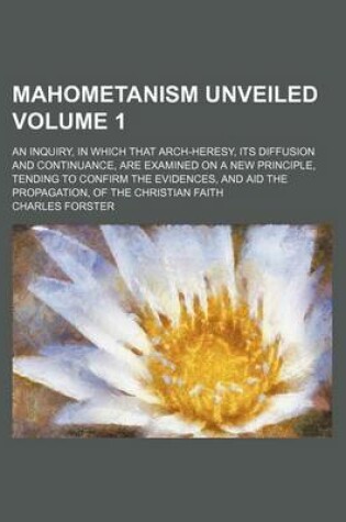 Cover of Mahometanism Unveiled; An Inquiry, in Which That Arch-Heresy, Its Diffusion and Continuance, Are Examined on a New Principle, Tending to Confirm the Evidences, and Aid the Propagation, of the Christian Faith Volume 1