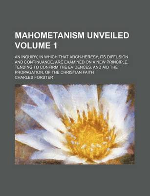 Book cover for Mahometanism Unveiled; An Inquiry, in Which That Arch-Heresy, Its Diffusion and Continuance, Are Examined on a New Principle, Tending to Confirm the Evidences, and Aid the Propagation, of the Christian Faith Volume 1