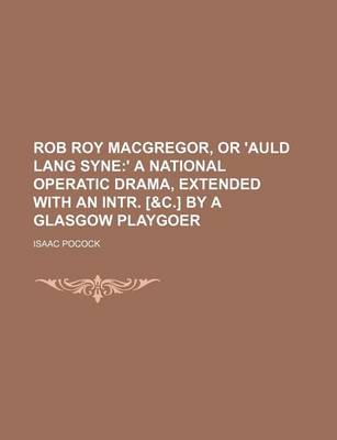 Book cover for Rob Roy MacGregor, or 'Auld Lang Syne; ' a National Operatic Drama, Extended with an Intr. [&C.] by a Glasgow Playgoer