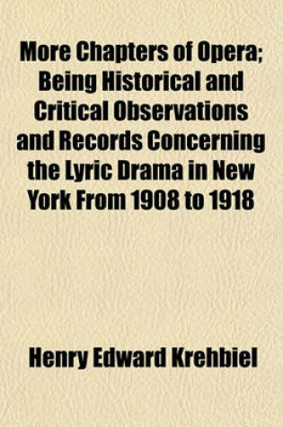 Cover of More Chapters of Opera; Being Historical and Critical Observations and Records Concerning the Lyric Drama in New York from 1908 to 1918