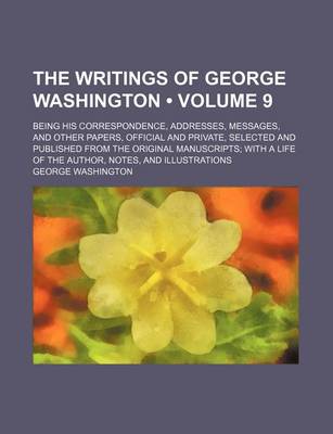 Book cover for The Writings of George Washington (Volume 9 ); Being His Correspondence, Addresses, Messages, and Other Papers, Official and Private, Selected and Published from the Original Manuscripts with a Life of the Author, Notes, and Illustrations