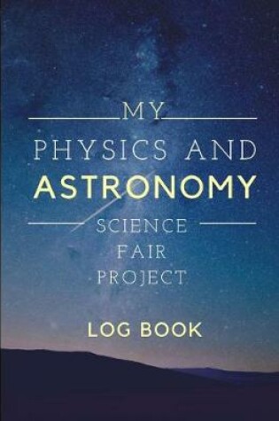 Cover of My Physics And Astronomy Science Fair Project Log Book