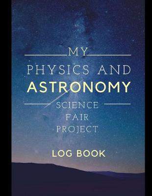Book cover for My Physics And Astronomy Science Fair Project Log Book