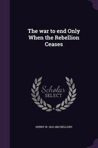 Cover of The War to End Only When the Rebellion Ceases