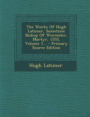 Book cover for The Works of Hugh Latimer, Sometime Bishop of Worcester, Martyr, 1555, Volume 1... - Primary Source Edition