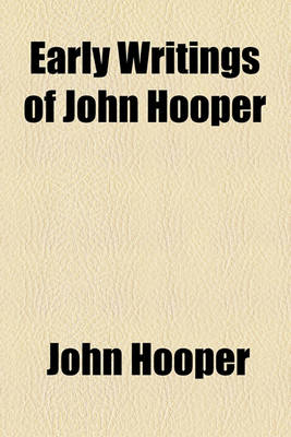 Book cover for Early Writings of John Hooper (Volume 20); Comprising the Declaration of Christ and His Office. Answer to Biship Gardiner. Ten Commandments. Sermons on Jonas. Funeral Sermon