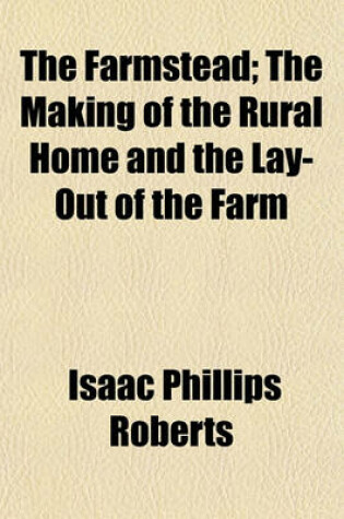 Cover of The Farmstead; The Making of the Rural Home and the Lay-Out of the Farm