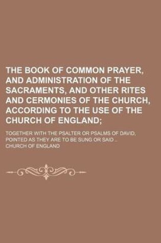 Cover of The Book of Common Prayer, and Administration of the Sacraments, and Other Rites and Cermonies of the Church, According to the Use of the Church of England; Together with the Psalter or Psalms of David, Pointed as They Are to Be Sung or Said ..