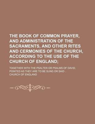 Book cover for The Book of Common Prayer, and Administration of the Sacraments, and Other Rites and Cermonies of the Church, According to the Use of the Church of England; Together with the Psalter or Psalms of David, Pointed as They Are to Be Sung or Said ..