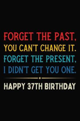 Book cover for Forget The Past You Can't Change It Forget The Present I Didn't Get You One Happy 37th Birthday