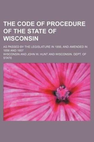 Cover of The Code of Procedure of the State of Wisconsin; As Passed by the Legislature in 1856, and Amended in 1856 and 1857