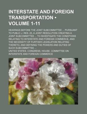 Book cover for Interstate and Foreign Transportation (Volume 1-11); Hearings Before the Joint Subcommittee Pursuant to Public J. Res. 25, a Joint Resolution Creating a Joint Subcommittee to Investigate the Conditions Relating to Interstate and Foreign Commerce, and the