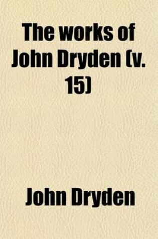 Cover of The Works of John Dryden (Volume 15); Now First Collected in Eighteen Volumes