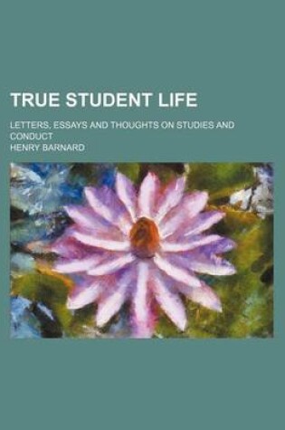Cover of True Student Life; Letters, Essays and Thoughts on Studies and Conduct