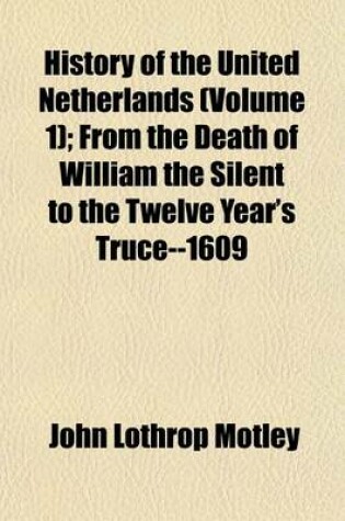 Cover of History of the United Netherlands Volume 1; From the Death of William the Silent to the Twelve Year's Truce--1609