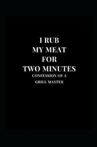 Cover of I Rub My Meat For Two Minutes Confessions Of A Grill Master