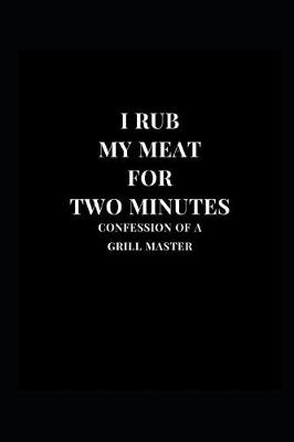Book cover for I Rub My Meat For Two Minutes Confessions Of A Grill Master
