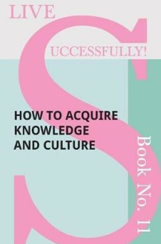 Cover of Live Successfully! Book No. 11 - How to Acquire Knowledge and Culture