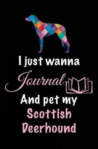 Cover of I Just Wanna Journal And Pet My Scottish Deerhound