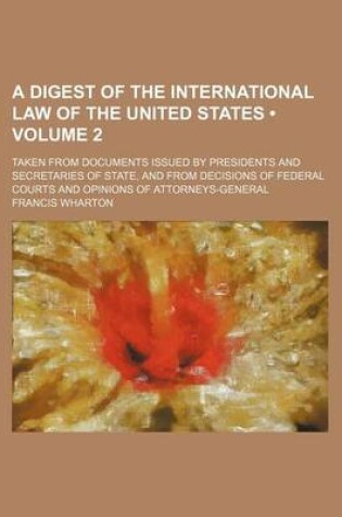 Cover of A Digest of the International Law of the United States (Volume 2); Taken from Documents Issued by Presidents and Secretaries of State, and from Decisions of Federal Courts and Opinions of Attorneys-General