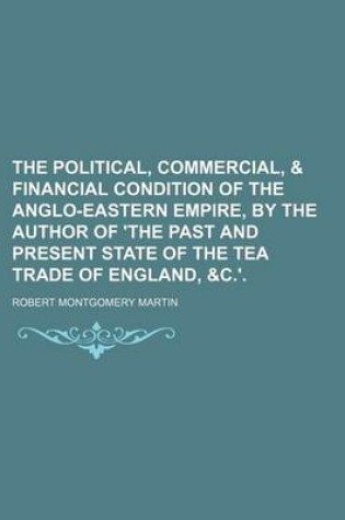 Cover of The Political, Commercial, & Financial Condition of the Anglo-Eastern Empire, by the Author of 'The Past and Present State of the Tea Trade of England