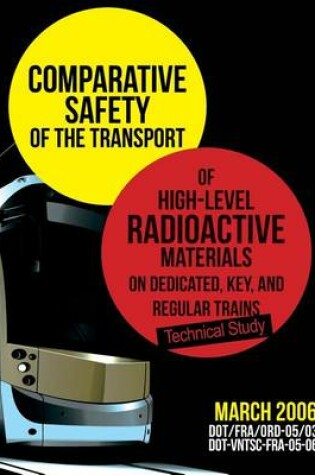 Cover of Comparative Safety of the Transport of High-Level Radioactive Materialson Dedicated, Key, and Regular Trains